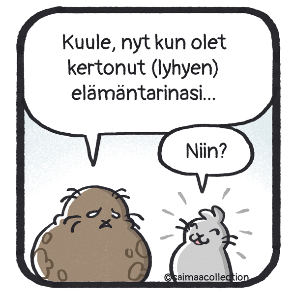 Tarmo-norppa kysyy: "Kuule, nyt kun olet kertonut (lyhyen) elämäntarinasi...". Ja Sisu-kuutti kysyy: "Niin?".