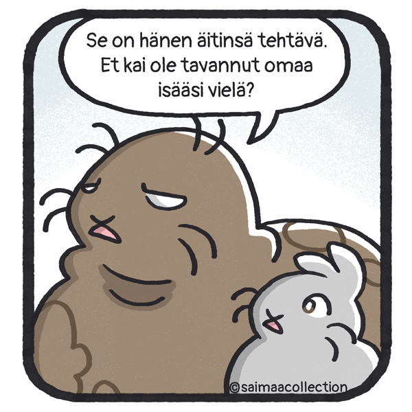 Tarmo-norppa sanoo. Se on hänen äitinsä hommaa. Et kai ole tavannut omaa isääsi vielä?