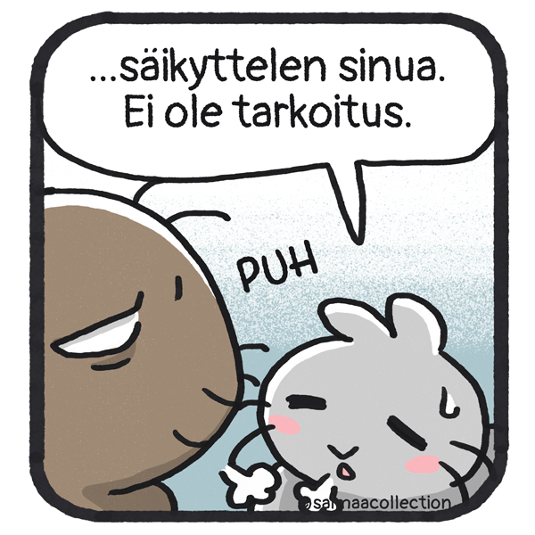 Tarmo ja Sisu puhahtavat. ...säikyttelen sinua. Ei ole tarkoitus.